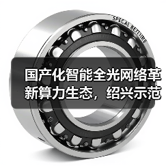 国产化智能全光网络革新算力生态,绍兴示范点如何赋能未来?(图2) 国产化智能全光网络革新算力生态,绍兴示范点如何赋能未来?(图2)