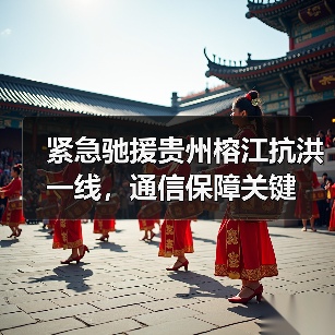 紧急驰援贵州榕江抗洪一线,通信保障关键(图1) 紧急驰援贵州榕江抗洪一线,通信保障关键(图1)