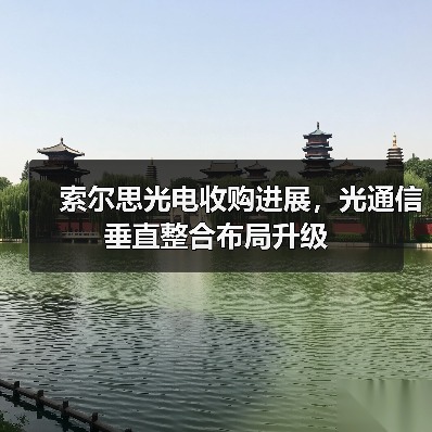 索尔思光电收购进展,光通信垂直整合布局升级(图1) 索尔思光电收购进展,光通信垂直整合布局升级(图1)