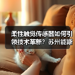 柔性触觉传感器如何引领技术革新？苏州能斯达A轮融资背后（图4）