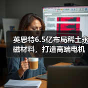 英思特6.5亿布局稀土永磁材料，打造高端电机产业链（图3）