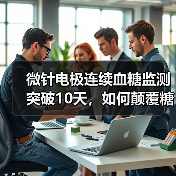 微针电极连续血糖监测突破10天，如何颠覆糖尿病管理？（图4）