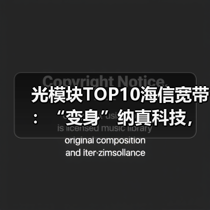 光模块TOP10海信宽带:“变身”纳真科技,赴港上市在即(图2) 光模块TOP10海信宽带:“变身”纳真科技,赴港上市在即(图2)