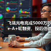 飞瓴光电完成5000万Pre-A+轮融资,投后估值3亿元(图1) 飞瓴光电完成5000万Pre-A+轮融资,投后估值3亿元(图1)