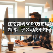 江南奕帆5000万布局新领域:子公司战略如何赋能业务发展?(图1) 江南奕帆5000万布局新领域:子公司战略如何赋能业务发展?(图1)