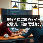 赛感科技完成Pre-A+轮融资，聚焦柔性触觉传感器研发（图1）