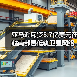 亚马逊斥资5.7亿美元在越南部署低轨卫星网络（图3）