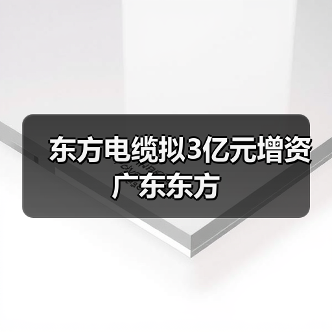 东方电缆拟3亿元增资广东东方(图1) 东方电缆拟3亿元增资广东东方(图1)