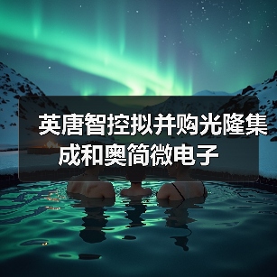英唐智控拟并购光隆集成和奥简微电子(图1) 英唐智控拟并购光隆集成和奥简微电子(图1)