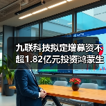 九联科技拟定增募资不超1.82亿元投资鸿蒙生态智能终端与通信模块研发及产业化项目（图1）