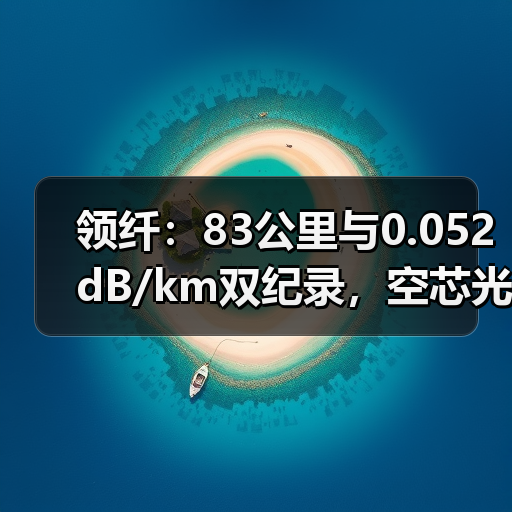 领纤:83公里与0.052 dB/km双纪录,空芯光纤量产新起点(图2) 领纤:83公里与0.052 dB/km双纪录,空芯光纤量产新起点(图2)