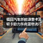 福田汽车新能源重卡及轻卡助力东南亚物流行业绿色转型(图1) 福田汽车新能源重卡及轻卡助力东南亚物流行业绿色转型(图1)